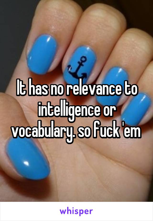 It has no relevance to intelligence or vocabulary. so fuck 'em 