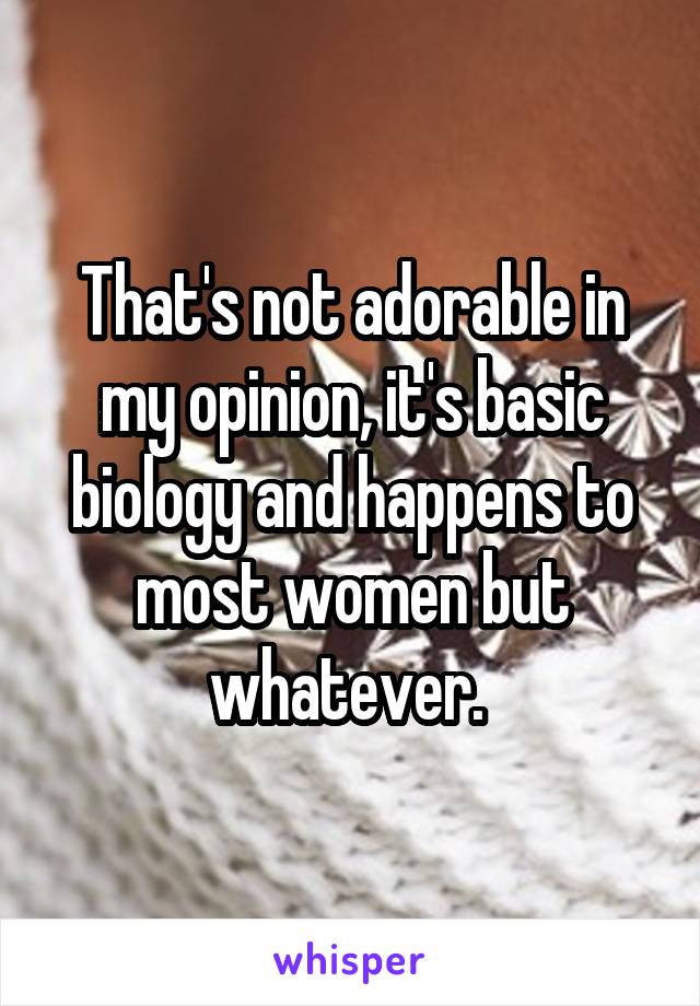 That's not adorable in my opinion, it's basic biology and happens to most women but whatever. 