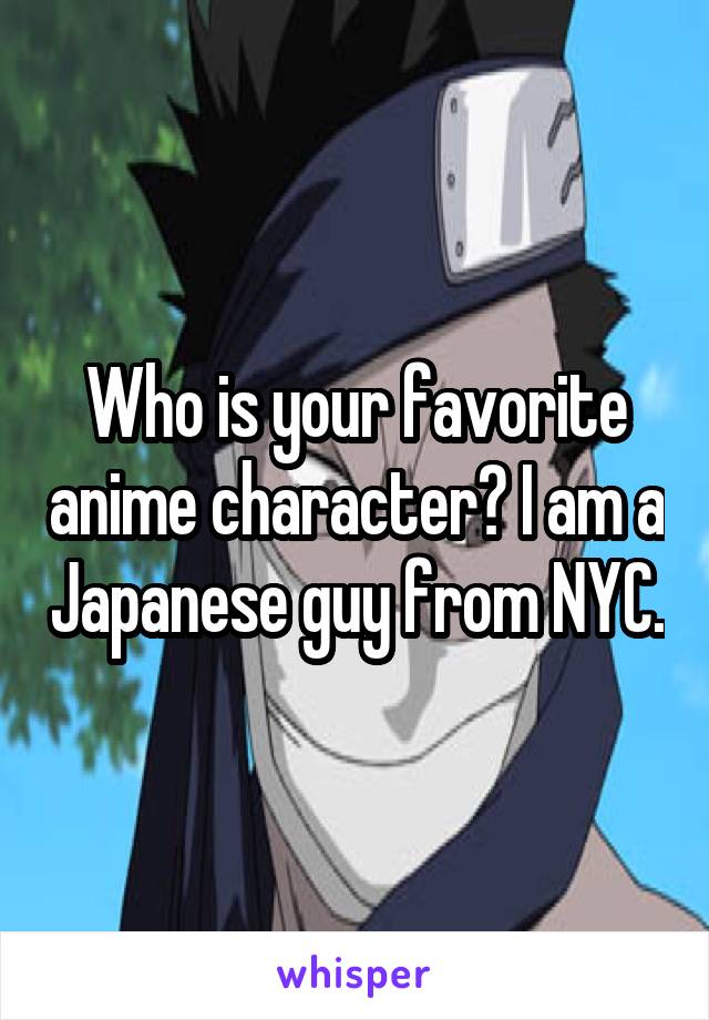 Who is your favorite anime character? I am a Japanese guy from NYC.