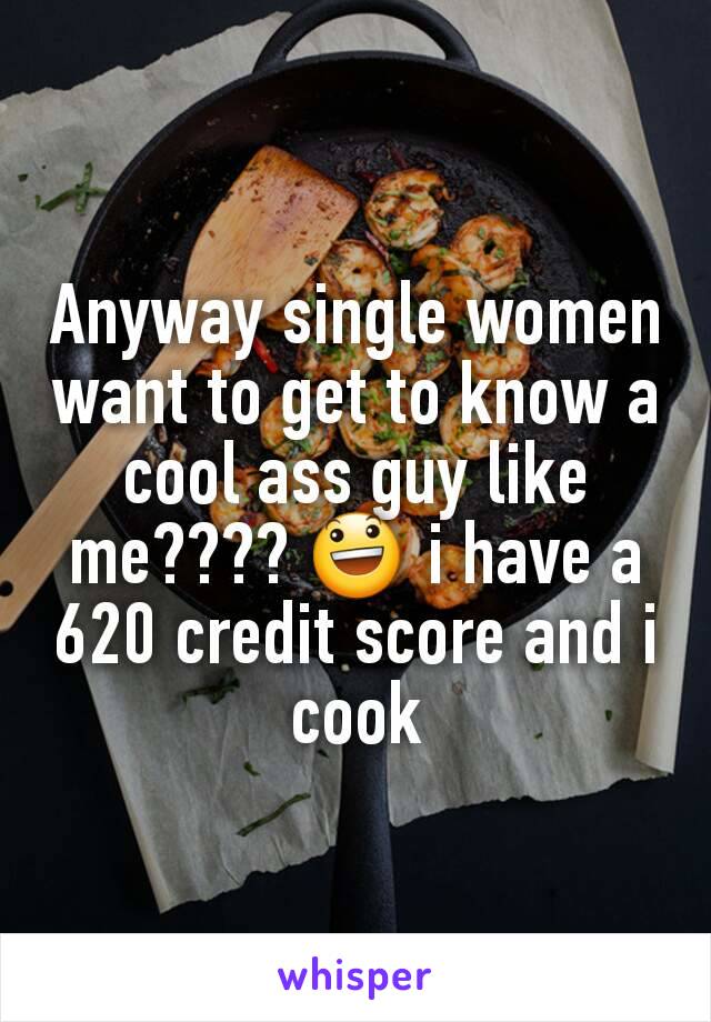 Anyway single women want to get to know a cool ass guy like me???? 😃 i have a 620 credit score and i cook