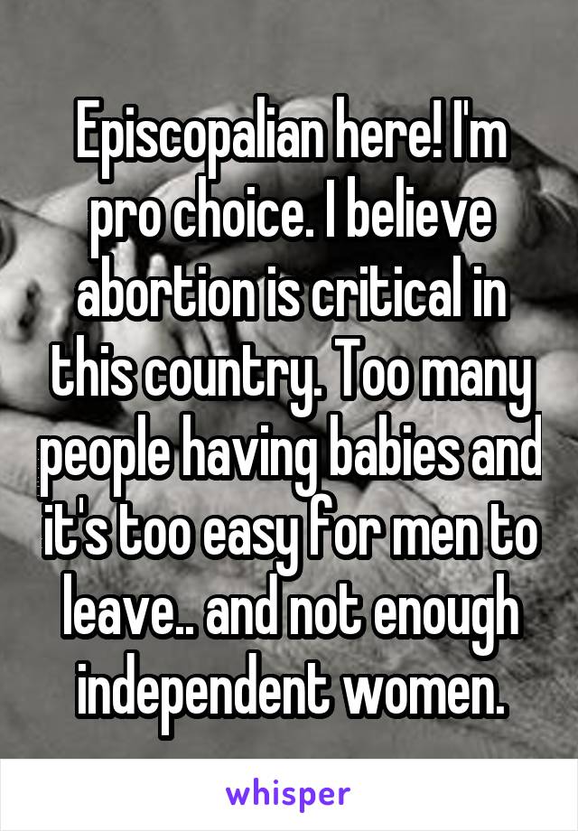 Episcopalian here! I'm pro choice. I believe abortion is critical in this country. Too many people having babies and it's too easy for men to leave.. and not enough independent women.