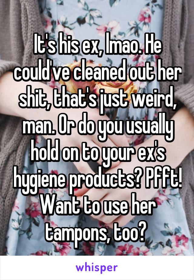 It's his ex, lmao. He could've cleaned out her shit, that's just weird, man. Or do you usually hold on to your ex's hygiene products? Pfft! Want to use her tampons, too? 