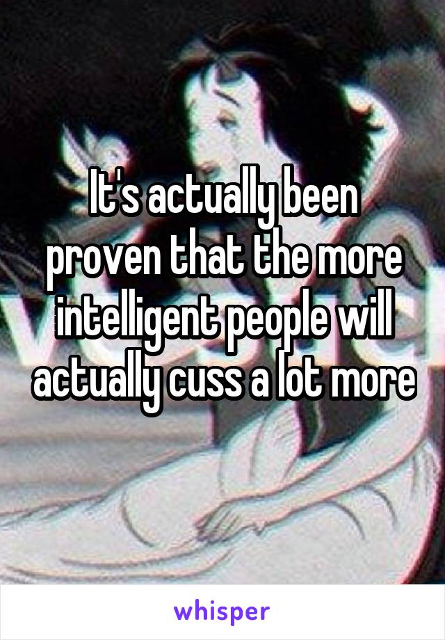 It's actually been proven that the more intelligent people will actually cuss a lot more 