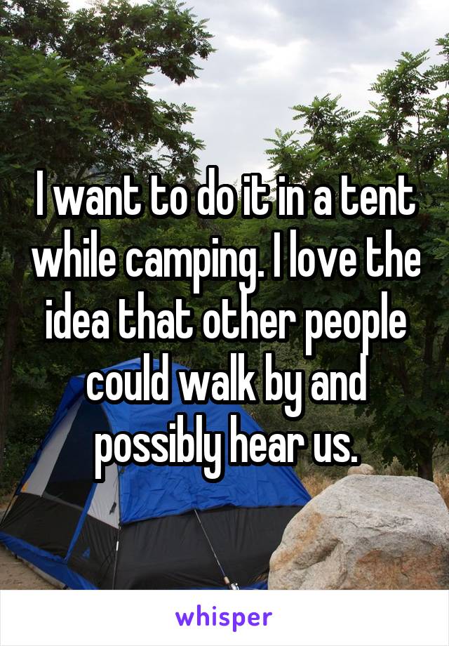 I want to do it in a tent while camping. I love the idea that other people could walk by and possibly hear us.