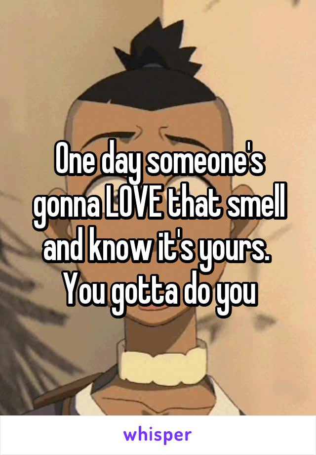 One day someone's gonna LOVE that smell and know it's yours. 
You gotta do you