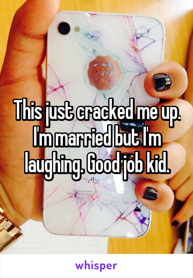 This just cracked me up. I'm married but I'm laughing. Good job kid.