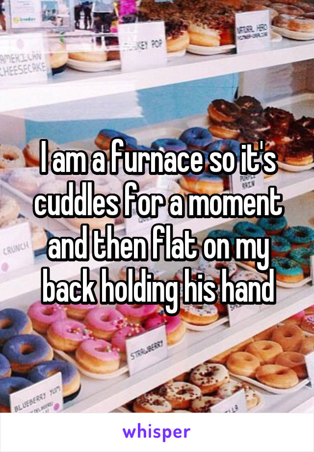 I am a furnace so it's cuddles for a moment and then flat on my back holding his hand