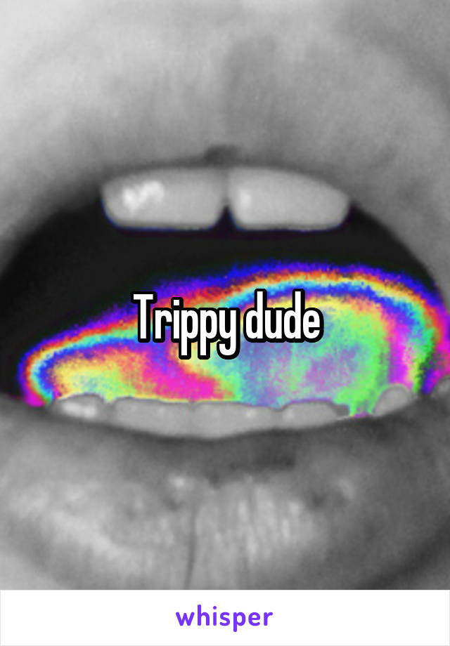 Trippy dude