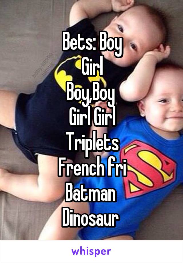 Bets: Boy
Girl
Boy,Boy 
Girl Girl
Triplets
French fri
Batman 
Dinosaur 
