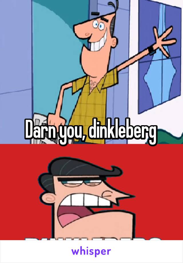 Darn you, dinkleberg 