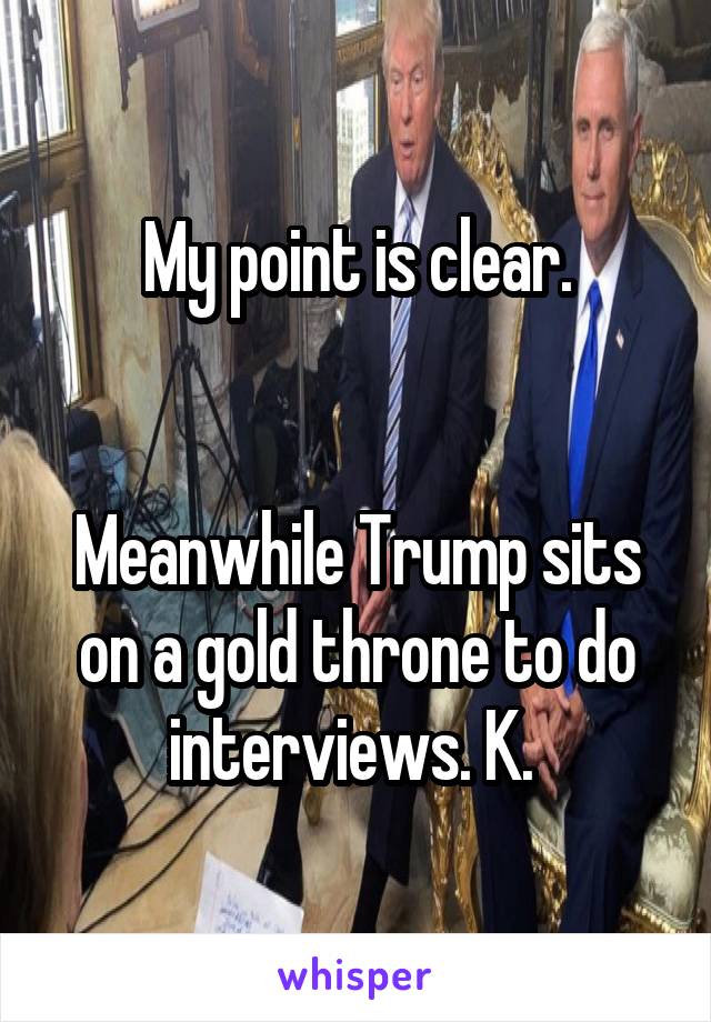My point is clear.


Meanwhile Trump sits on a gold throne to do interviews. K. 
