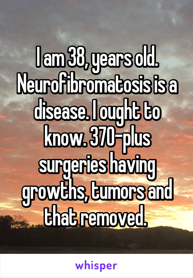 I am 38, years old. Neurofibromatosis is a disease. I ought to know. 370-plus surgeries having growths, tumors and that removed. 