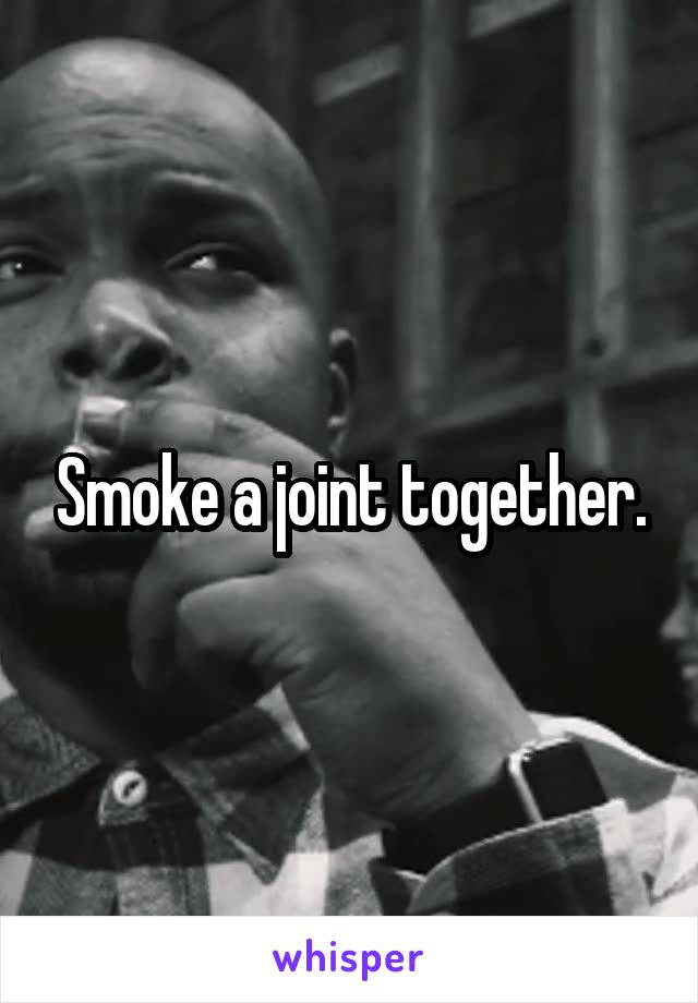 Smoke a joint together.