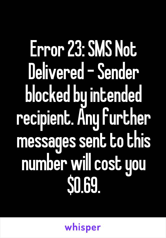 Error 23: SMS Not Delivered - Sender blocked by intended recipient. Any further messages sent to this number will cost you $0.69.