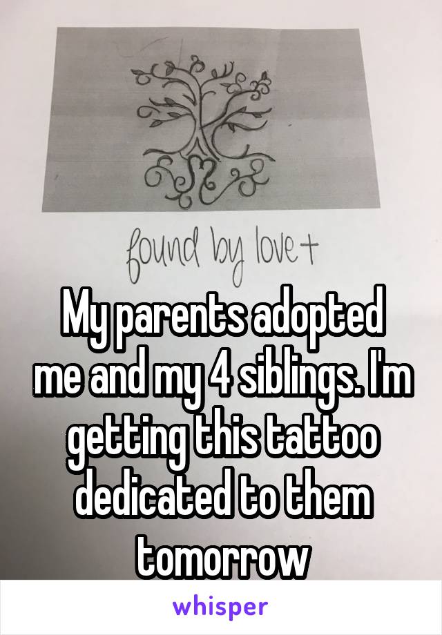



My parents adopted me and my 4 siblings. I'm getting this tattoo dedicated to them
tomorrow