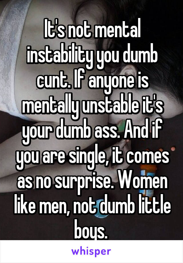 It's not mental instability you dumb cunt. If anyone is mentally unstable it's your dumb ass. And if you are single, it comes as no surprise. Women like men, not dumb little boys. 