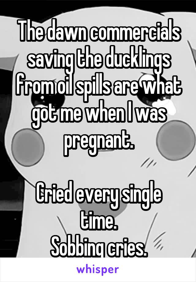 The dawn commercials saving the ducklings from oil spills are what got me when I was pregnant.

Cried every single time.
Sobbing cries.