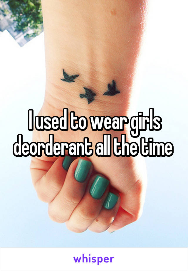 I used to wear girls deorderant all the time 