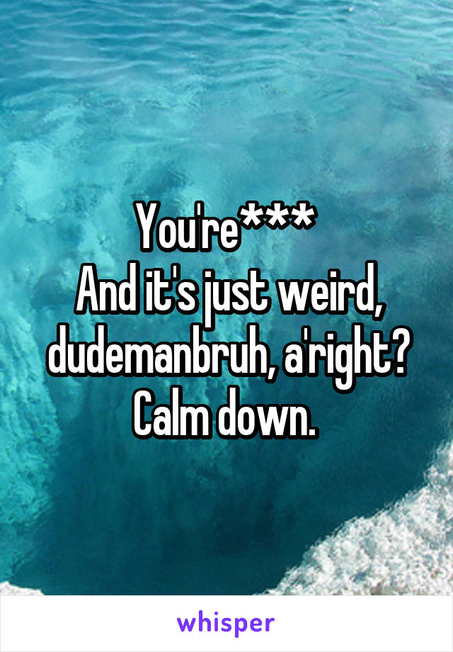 You're*** 
And it's just weird, dudemanbruh, a'right? Calm down. 