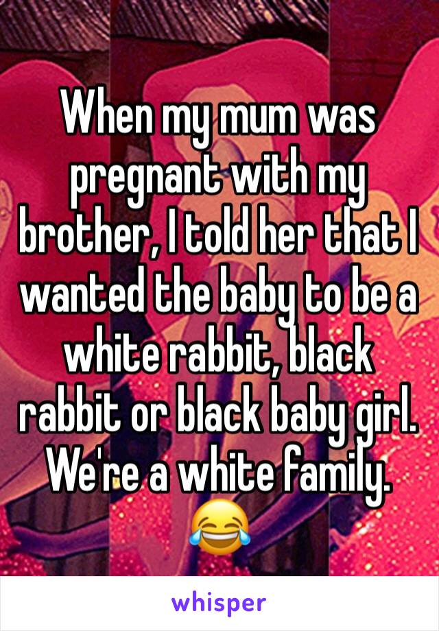 When my mum was pregnant with my brother, I told her that I wanted the baby to be a white rabbit, black rabbit or black baby girl. We're a white family. 😂