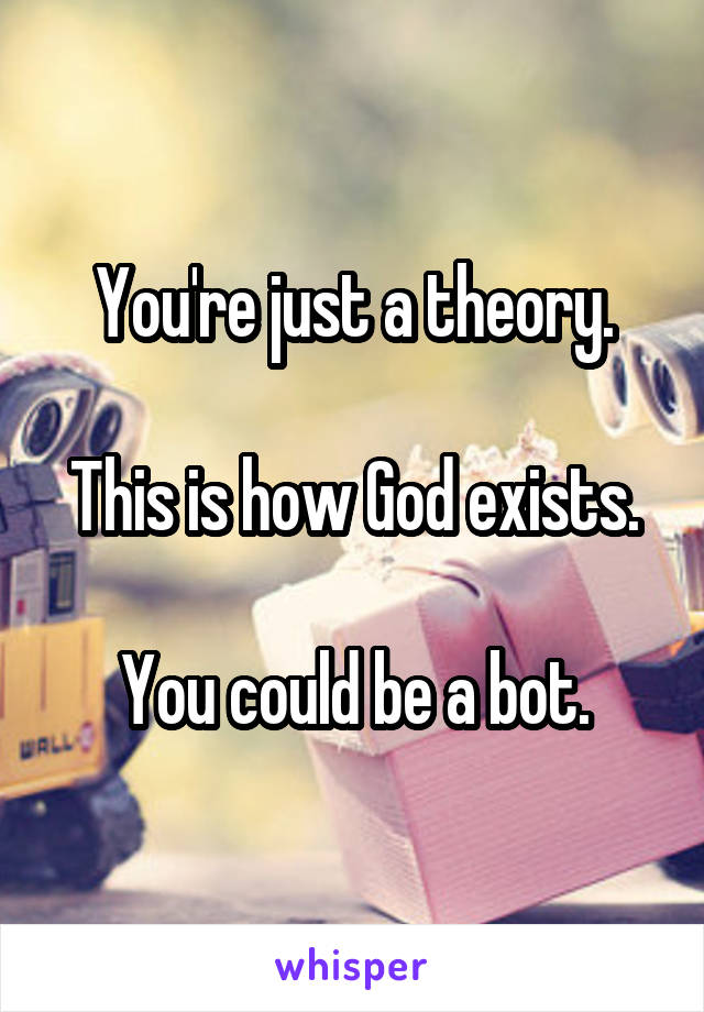 You're just a theory.

This is how God exists.

You could be a bot.