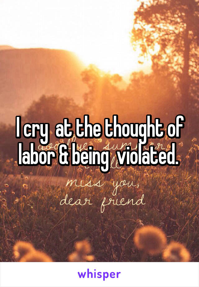 I cry  at the thought of labor & being  violated. 