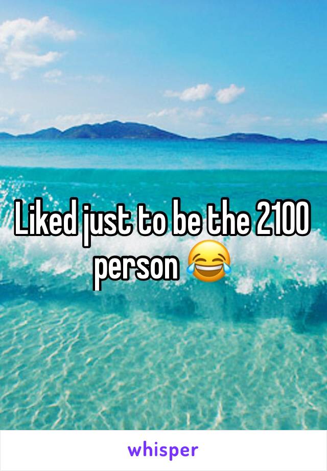 Liked just to be the 2100 person 😂