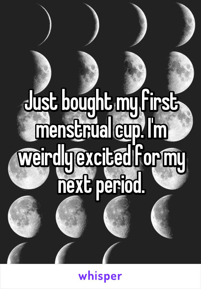Just bought my first menstrual cup. I'm weirdly excited for my next period.