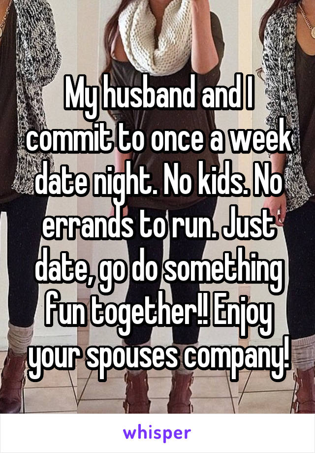 My husband and I commit to once a week date night. No kids. No errands to run. Just date, go do something fun together!! Enjoy your spouses company!