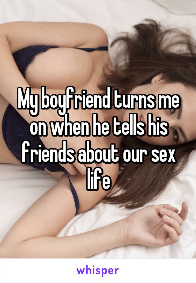 My boyfriend turns me on when he tells his friends about our sex life