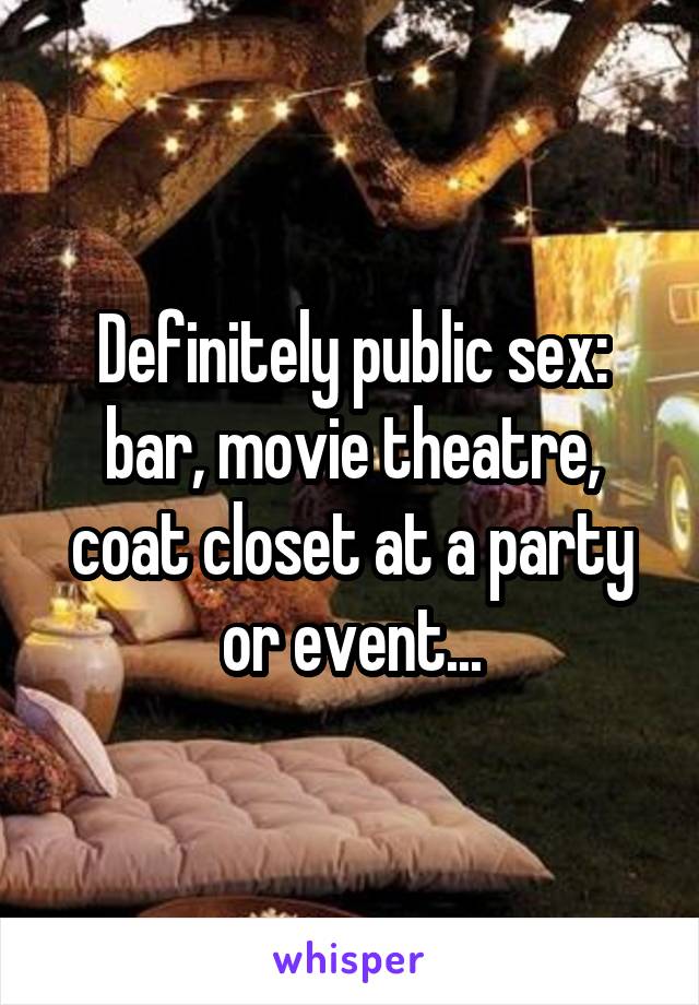 Definitely public sex: bar, movie theatre, coat closet at a party or event...