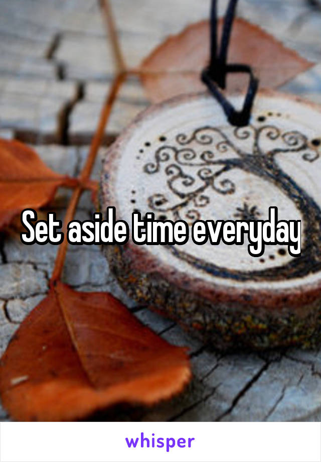 Set aside time everyday