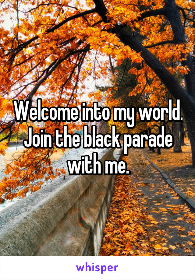 Welcome into my world. Join the black parade with me.