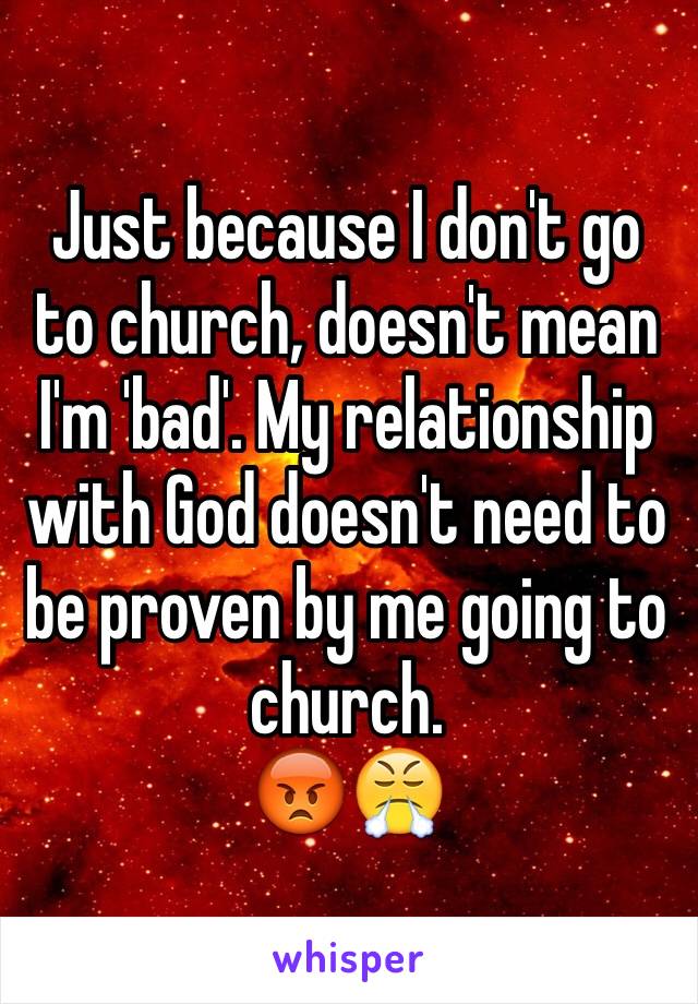 Just because I don't go to church, doesn't mean I'm 'bad'. My relationship with God doesn't need to be proven by me going to church. 
😡😤