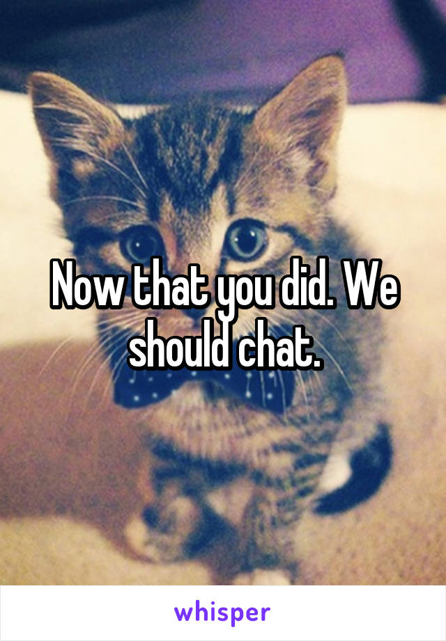 Now that you did. We should chat.
