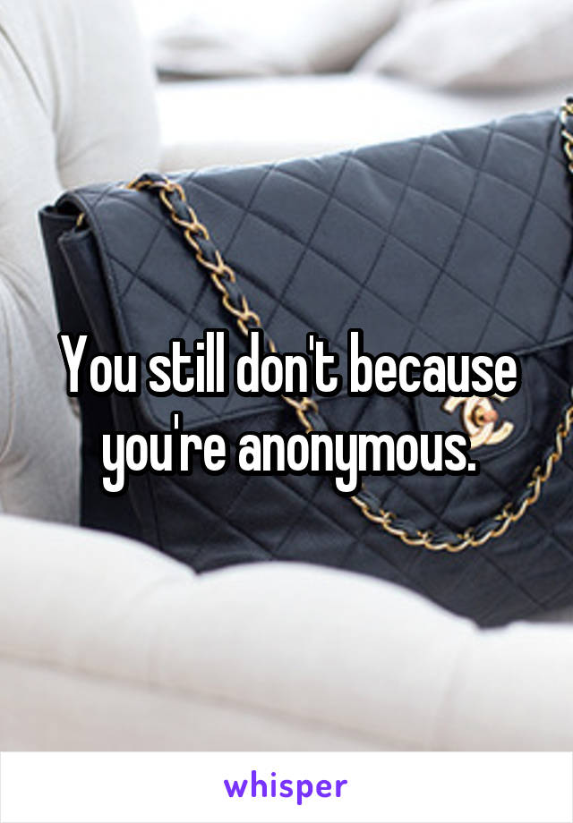 You still don't because you're anonymous.