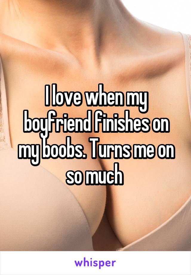 I love when my boyfriend finishes on my boobs. Turns me on so much 