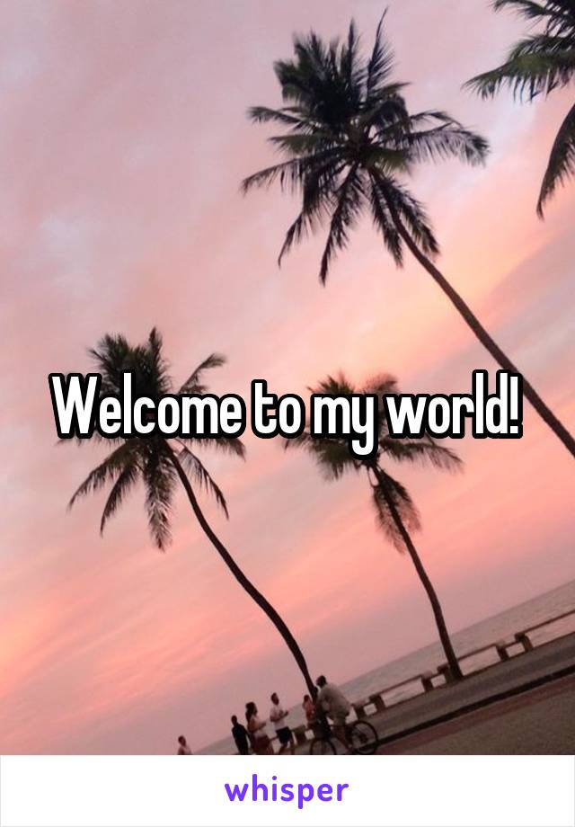 Welcome to my world! 