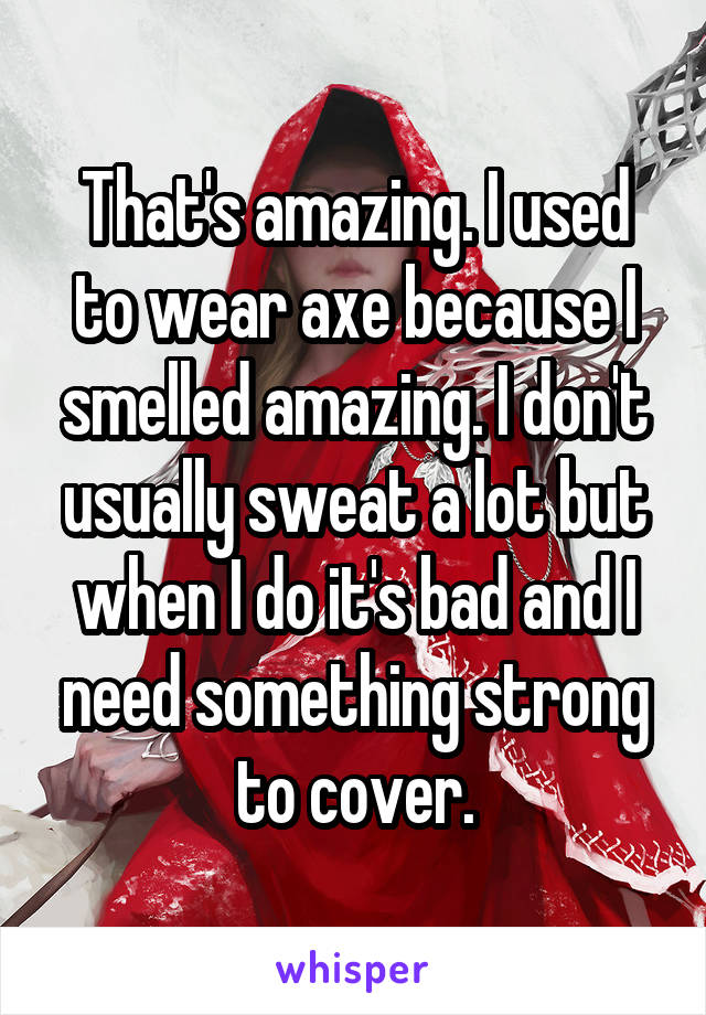That's amazing. I used to wear axe because I smelled amazing. I don't usually sweat a lot but when I do it's bad and I need something strong to cover.