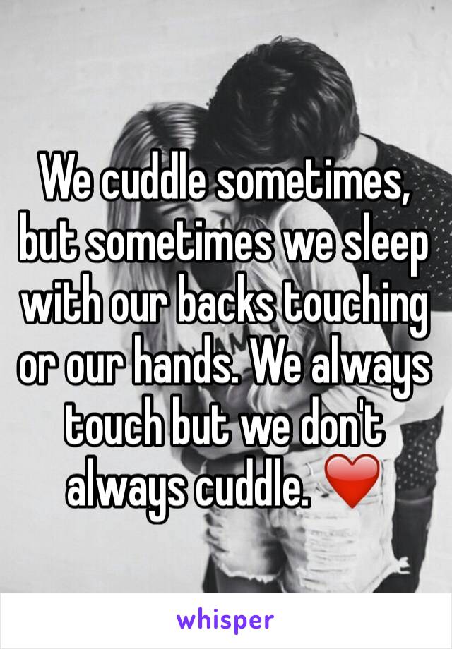 We cuddle sometimes, but sometimes we sleep with our backs touching or our hands. We always touch but we don't always cuddle. ❤️