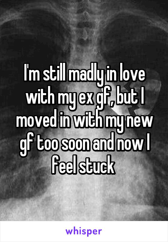 I'm still madly in love with my ex gf, but I moved in with my new gf too soon and now I feel stuck 