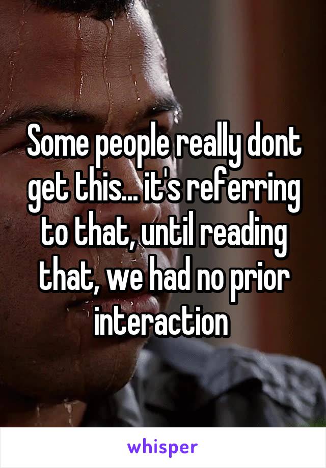 Some people really dont get this... it's referring to that, until reading that, we had no prior interaction 