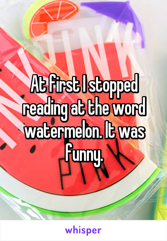 At first I stopped reading at the word watermelon. It was funny.
