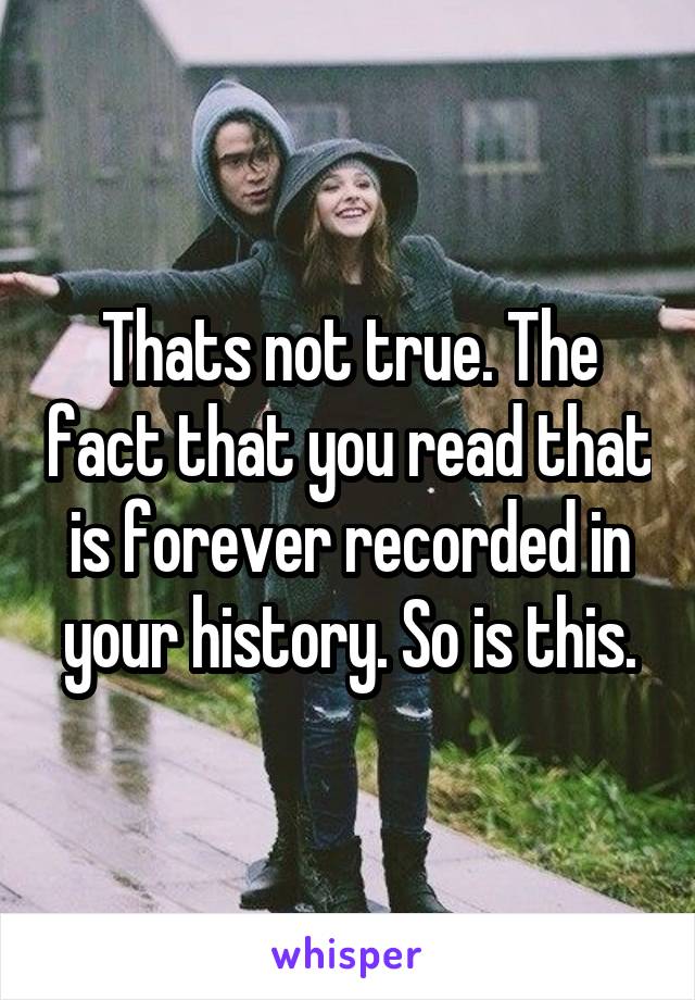 Thats not true. The fact that you read that is forever recorded in your history. So is this.