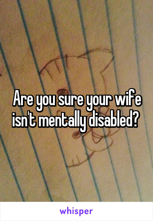 Are you sure your wife isn't mentally disabled? 