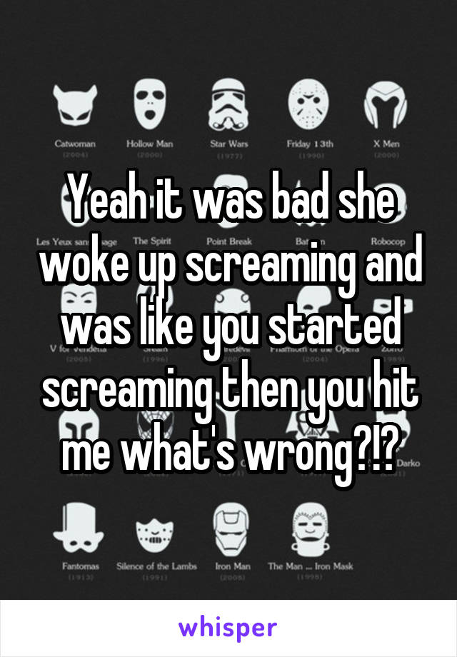 Yeah it was bad she woke up screaming and was like you started screaming then you hit me what's wrong?!?