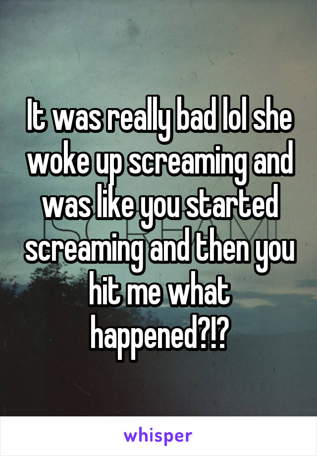 It was really bad lol she woke up screaming and was like you started screaming and then you hit me what happened?!?