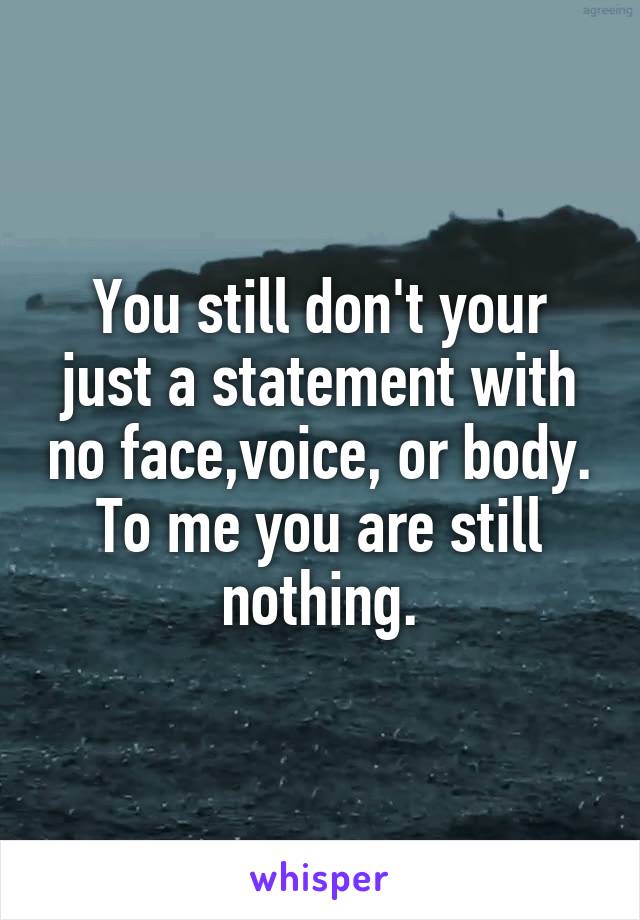 You still don't your just a statement with no face,voice, or body. To me you are still nothing.