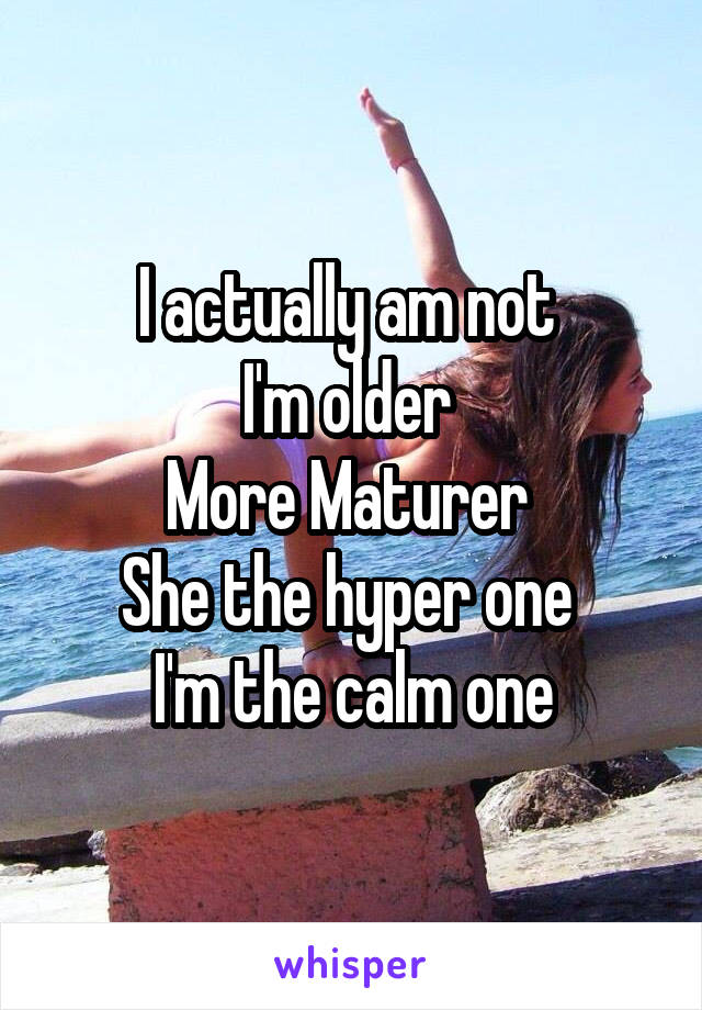 I actually am not 
I'm older 
More Maturer 
She the hyper one 
I'm the calm one