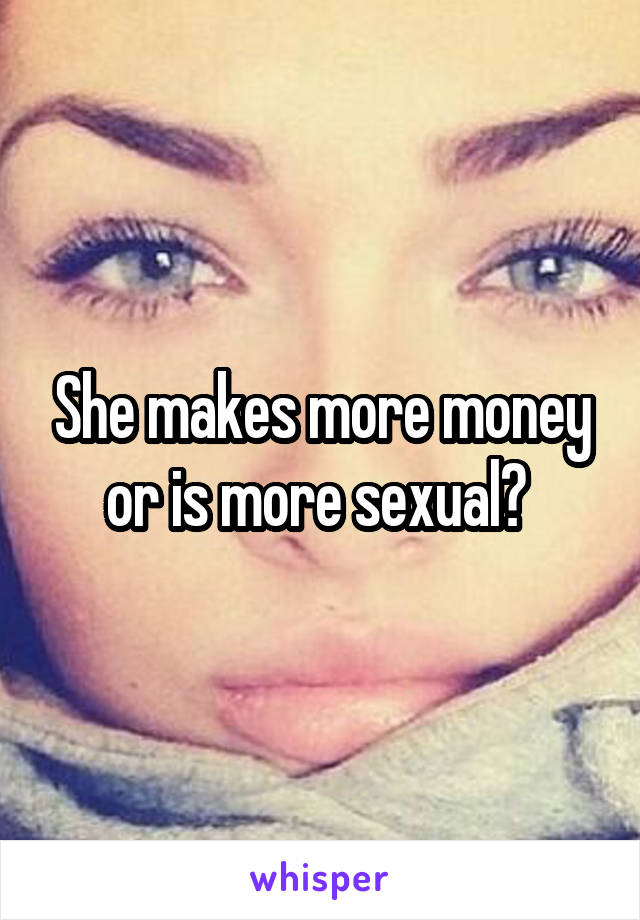 She makes more money or is more sexual? 